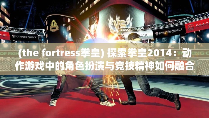 (the fortress拳皇) 探索拳皇2014：动作游戏中的角色扮演与竞技精神如何融合创新？